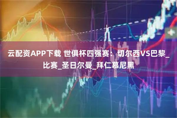 云配资APP下载 世俱杯四强赛：切尔西VS巴黎_比赛_圣日尔曼_拜仁慕尼黑