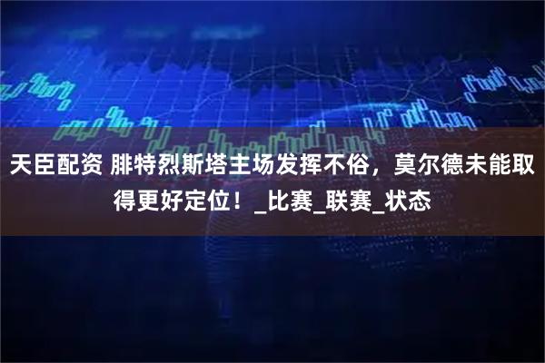 天臣配资 腓特烈斯塔主场发挥不俗，莫尔德未能取得更好定位！_比赛_联赛_状态