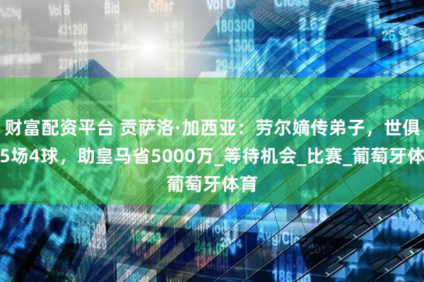 财富配资平台 贡萨洛·加西亚：劳尔嫡传弟子，世俱杯5场4球，助皇马省5000万_等待机会_比赛_葡萄牙体育