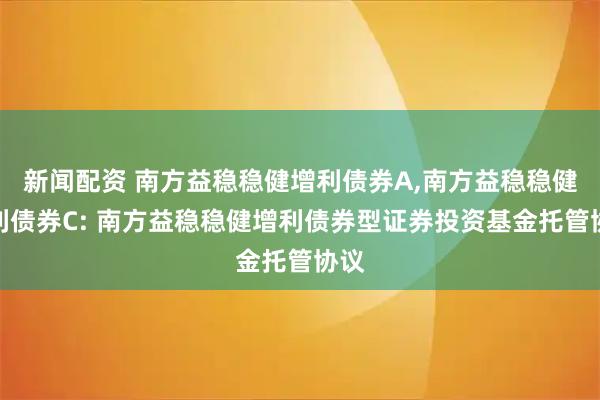 新闻配资 南方益稳稳健增利债券A,南方益稳稳健增利债券C: 南方益稳稳健增利债券型证券投资基金托管协议