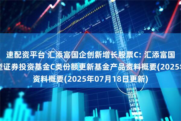 速配资平台 汇添富国企创新增长股票C: 汇添富国企创新增长股票型证券投资基金C类份额更新基金产品资料概要(2025年07月18日更新)
