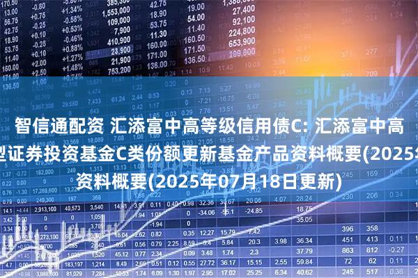 智信通配资 汇添富中高等级信用债C: 汇添富中高等级信用债债券型证券投资基金C类份额更新基金产品资料概要(2025年07月18日更新)