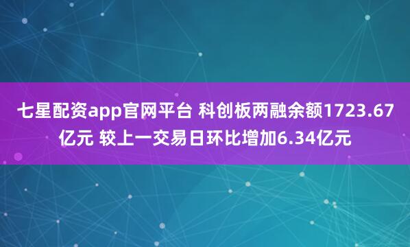 七星配资app官网平台 科创板两融余额1723.67亿元 较上一交易日环比增加6.34亿元