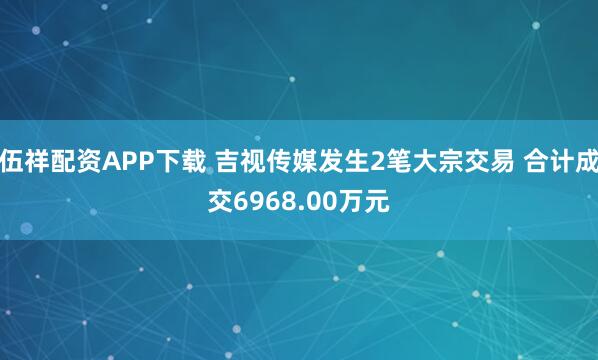 伍祥配资APP下载 吉视传媒发生2笔大宗交易 合计成交6968.00万元