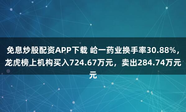 免息炒股配资APP下载 峆一药业换手率30.88%，龙虎榜上机构买入724.67万元，卖出284.74万元