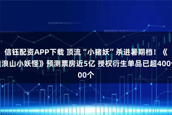 信钰配资APP下载 顶流“小猪妖”杀进暑期档！《浪浪山小妖怪》预测票房近5亿 授权衍生单品已超400个