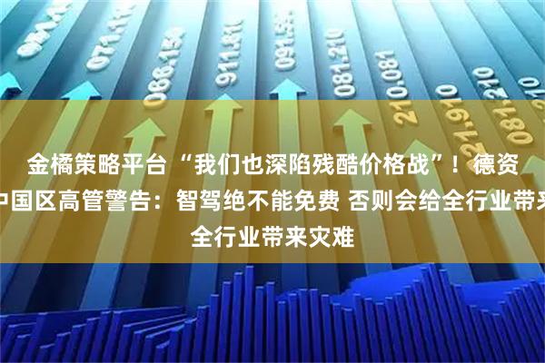 金橘策略平台 “我们也深陷残酷价格战”！德资巨头中国区高管警告：智驾绝不能免费 否则会给全行业带来灾难