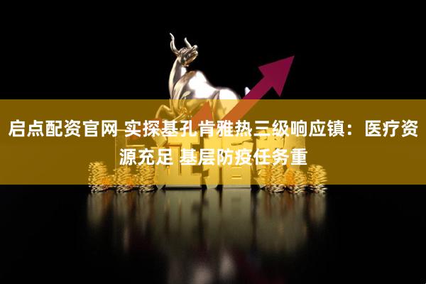 启点配资官网 实探基孔肯雅热三级响应镇：医疗资源充足 基层防疫任务重
