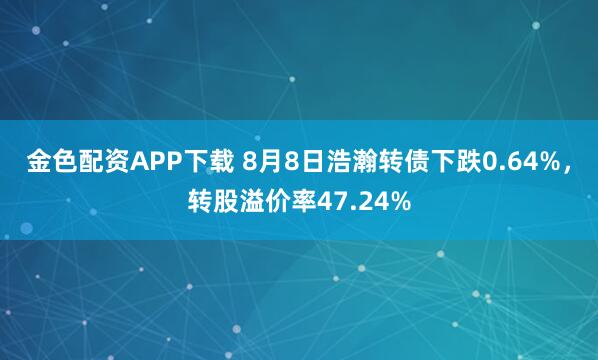 金色配资APP下载 8月8日浩瀚转债下跌0.64%，转股溢价率47.24%