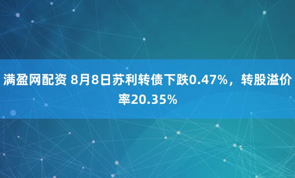 满盈网配资 8月8日苏利转债下跌0.47%，转股溢价率20.35%