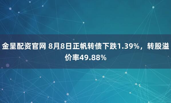 金呈配资官网 8月8日正帆转债下跌1.39%，转股溢价率49.88%