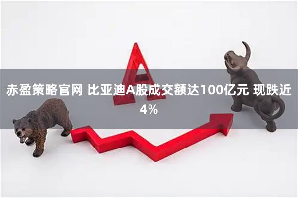 赤盈策略官网 比亚迪A股成交额达100亿元 现跌近4%