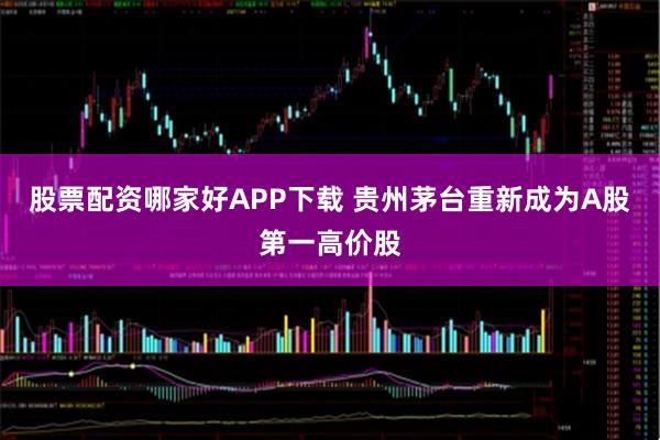 股票配资哪家好APP下载 贵州茅台重新成为A股第一高价股