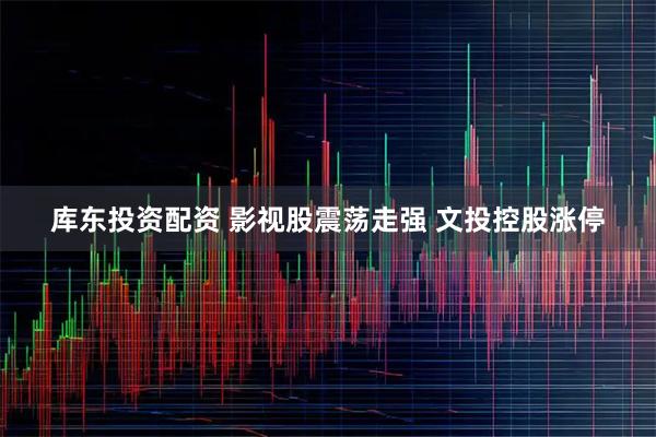 库东投资配资 影视股震荡走强 文投控股涨停