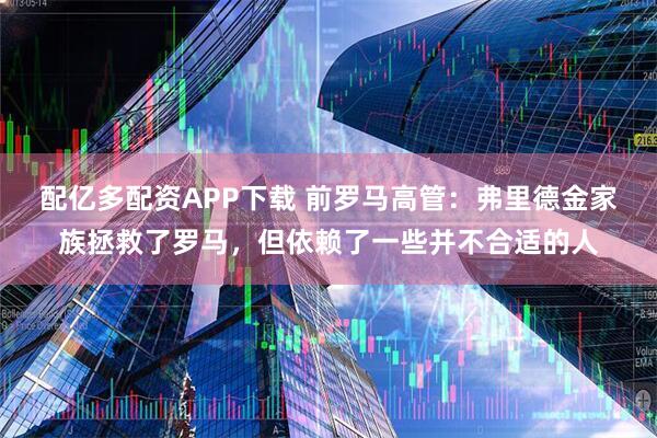 配亿多配资APP下载 前罗马高管：弗里德金家族拯救了罗马，但依赖了一些并不合适的人