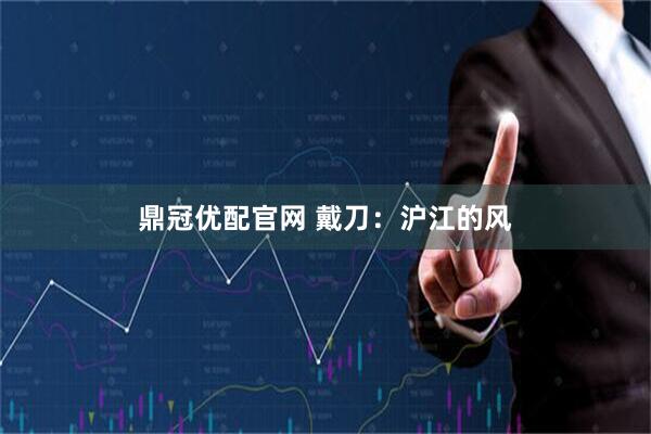 鼎冠优配官网 戴刀：沪江的风